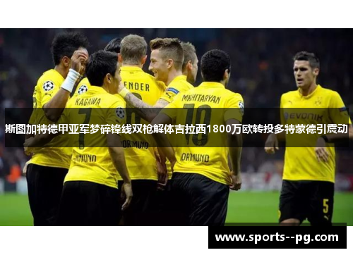 斯图加特德甲亚军梦碎锋线双枪解体吉拉西1800万欧转投多特蒙德引震动
