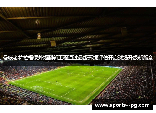 曼联老特拉福德外墙翻新工程通过最终环境评估开启球场升级新篇章