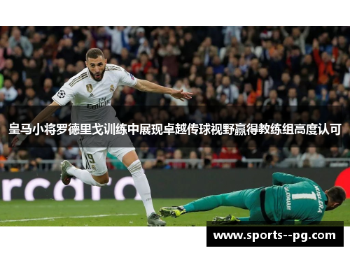 皇马小将罗德里戈训练中展现卓越传球视野赢得教练组高度认可 皇马小将罗德里戈训练中展现卓越传球视野赢得教练组高度认可
