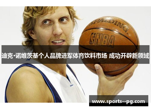 迪克·诺维茨基个人品牌进军体育饮料市场 成功开辟新领域