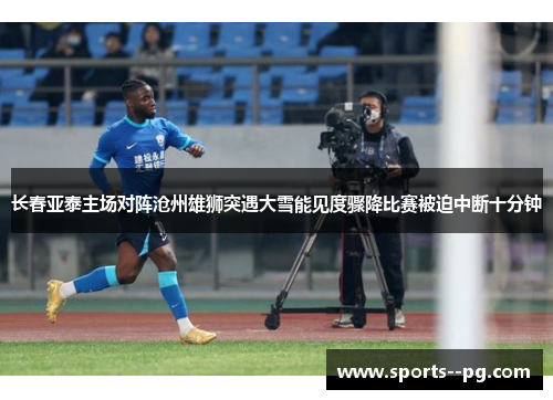 长春亚泰主场对阵沧州雄狮突遇大雪能见度骤降比赛被迫中断十分钟