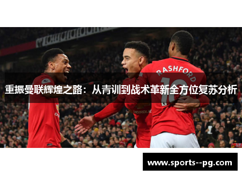 重振曼联辉煌之路：从青训到战术革新全方位复苏分析