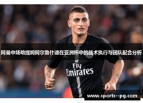 阿曼中场哈提姆阿尔鲁什迪在亚洲杯中的战术执行与团队配合分析