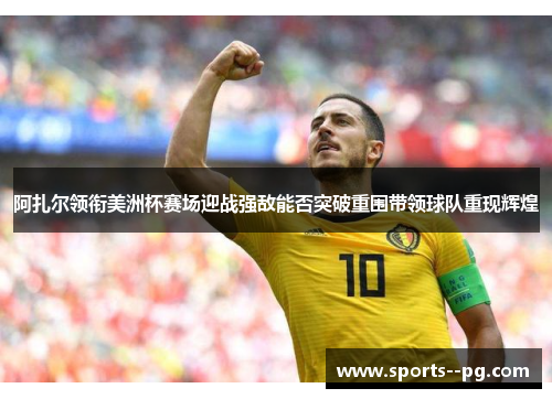 阿扎尔领衔美洲杯赛场迎战强敌能否突破重围带领球队重现辉煌