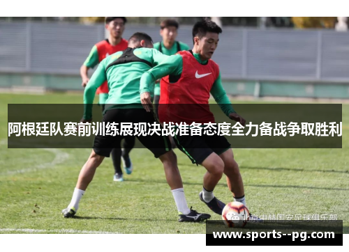 阿根廷队赛前训练展现决战准备态度全力备战争取胜利