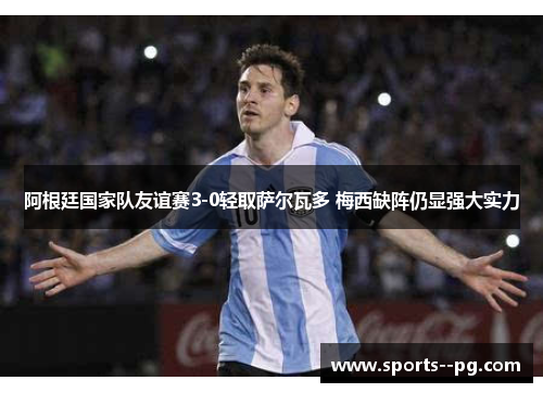 阿根廷国家队友谊赛3-0轻取萨尔瓦多 梅西缺阵仍显强大实力