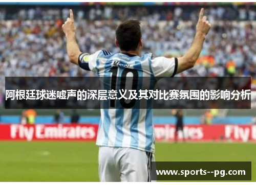 阿根廷球迷嘘声的深层意义及其对比赛氛围的影响分析