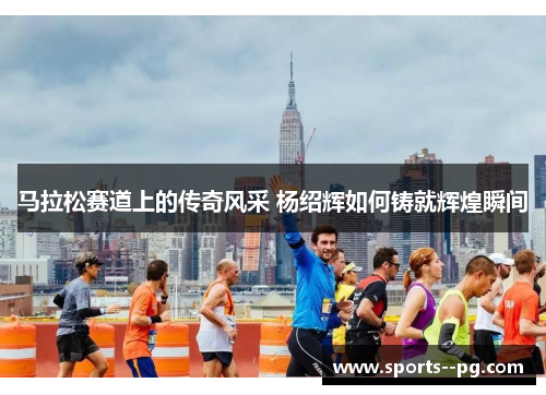 马拉松赛道上的传奇风采 杨绍辉如何铸就辉煌瞬间