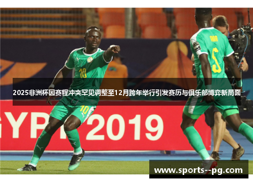 2025非洲杯因赛程冲突罕见调整至12月跨年举行引发赛历与俱乐部博弈新局面