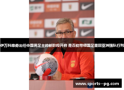 伊万科维奇出任中国男足主帅新阶段开启 是否能带领国足重回亚洲强队行列