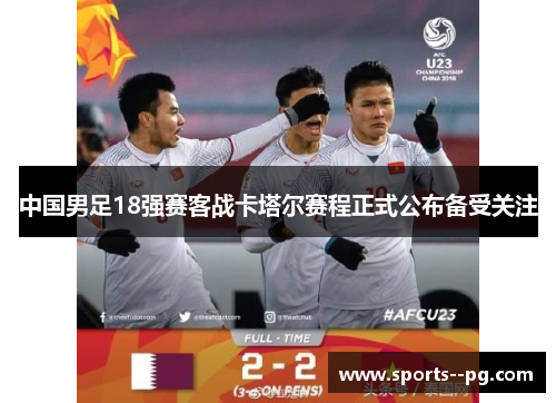 中国男足18强赛客战卡塔尔赛程正式公布备受关注