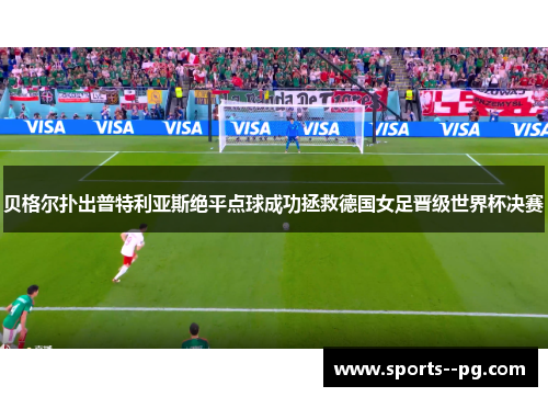 贝格尔扑出普特利亚斯绝平点球成功拯救德国女足晋级世界杯决赛 贝格尔扑出普特利亚斯绝平点球成功拯救德国女足晋级世界杯决赛