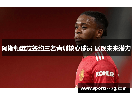 阿斯顿维拉签约三名青训核心球员 展现未来潜力