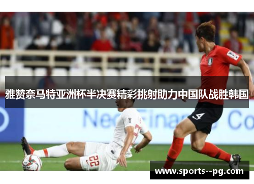 雅赞奈马特亚洲杯半决赛精彩挑射助力中国队战胜韩国 雅赞奈马特亚洲杯半决赛精彩挑射助力中国队战胜韩国