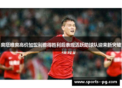 奥塔维奥高价加盟利雅得胜利后表现活跃助球队迎来新突破 奥塔维奥高价加盟利雅得胜利后表现活跃助球队迎来新突破