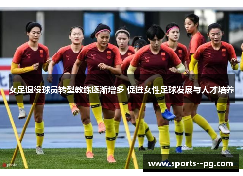 女足退役球员转型教练逐渐增多 促进女性足球发展与人才培养 女足退役球员转型教练逐渐增多 促进女性足球发展与人才培养