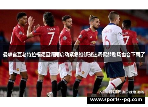 曼联官宣老特拉福德因漏雨启动紧急维修球迷调侃梦剧场也会下雨了