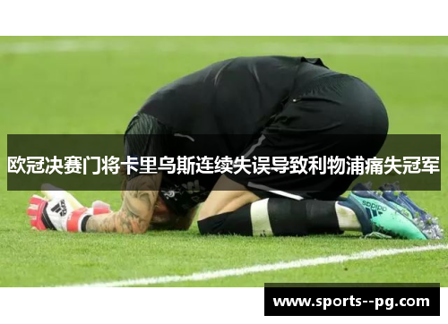 欧冠决赛门将卡里乌斯连续失误导致利物浦痛失冠军