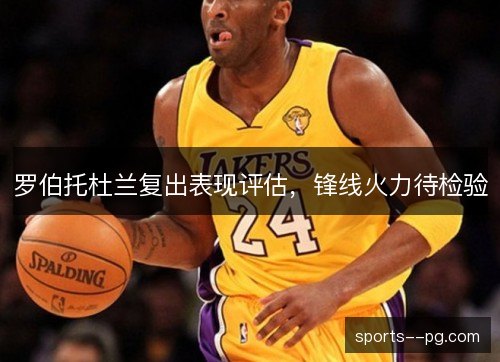 罗伯托杜兰复出表现评估，锋线火力待检验
