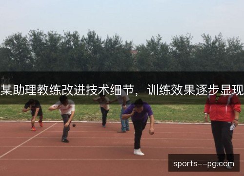 某助理教练改进技术细节，训练效果逐步显现