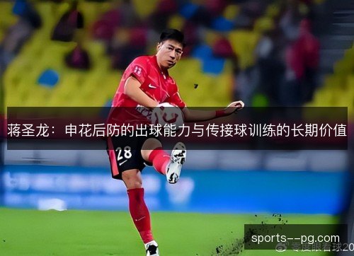 蒋圣龙:申花后防的出球能力与传接球训练的长期价值 蒋圣龙:申花后防的出球能力与传接球训练的长期价值